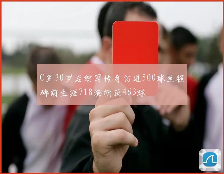 C罗30岁后续写传奇打进500球里程碑前生涯718场斩获463球