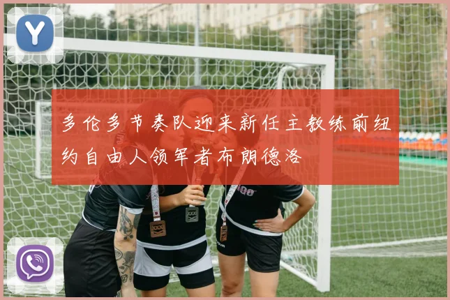 多伦多节奏队迎来新任主教练前纽约自由人领军者布朗德洛