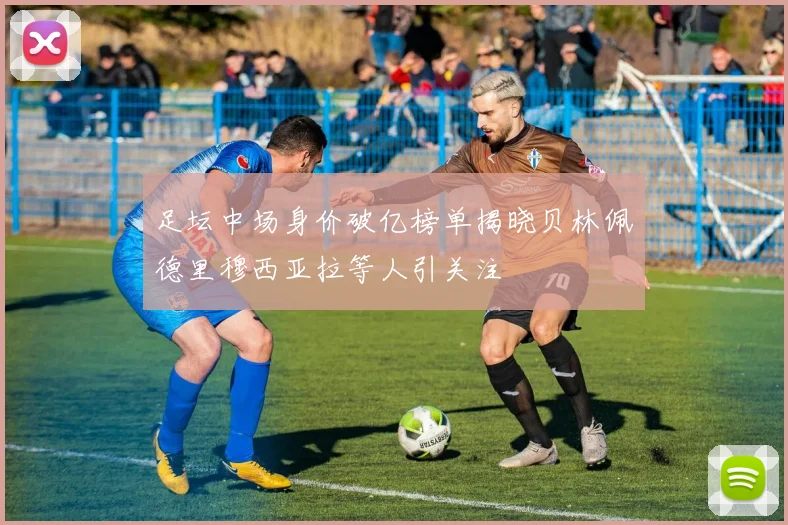 足坛中场身价破亿榜单揭晓贝林佩德里穆西亚拉等人引关注