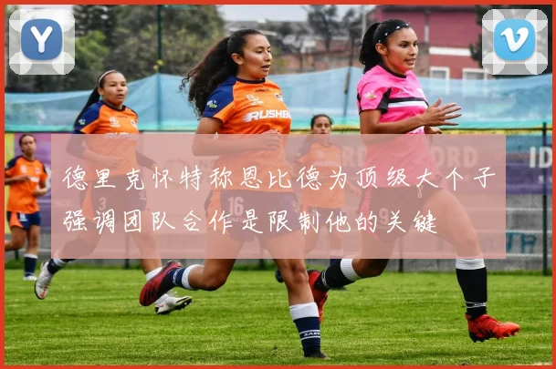 德里克怀特称恩比德为顶级大个子强调团队合作是限制他的关键